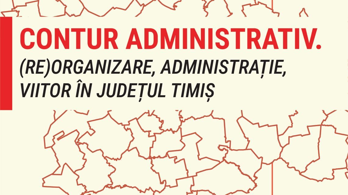CONTUR ADMINISTRATIV. (RE)ORGANIZARE, ADMINISTRAŢIE, VIITOR ÎN JUDEȚUL  TIMIȘ